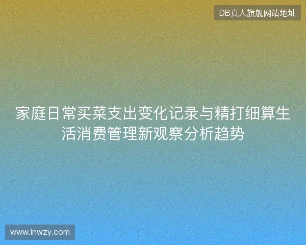 家庭日常买菜支出变化记录与精打细算生活消费管理新观察分析趋势