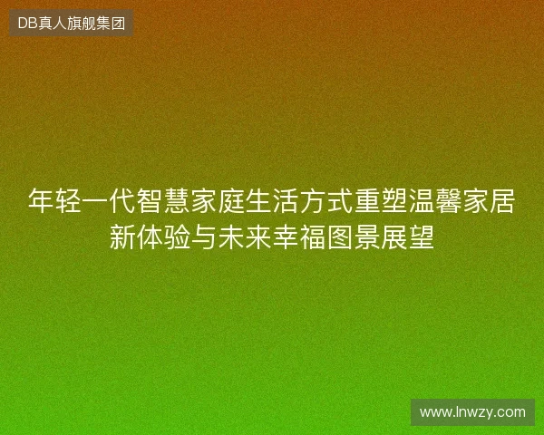 年轻一代智慧家庭生活方式重塑温馨家居新体验与未来幸福图景展望