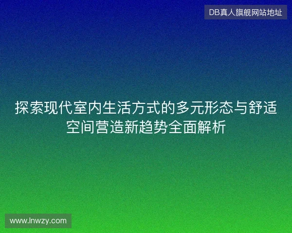 探索现代室内生活方式的多元形态与舒适空间营造新趋势全面解析