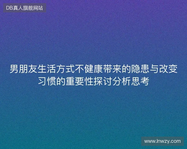 男朋友生活方式不健康带来的隐患与改变习惯的重要性探讨分析思考