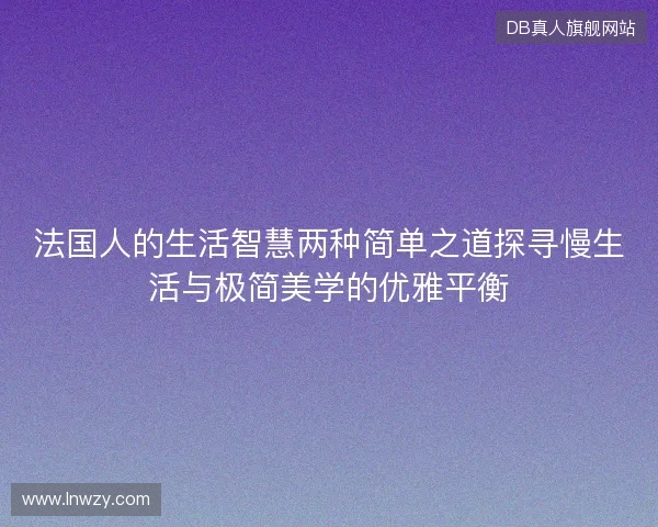 法国人的生活智慧两种简单之道探寻慢生活与极简美学的优雅平衡